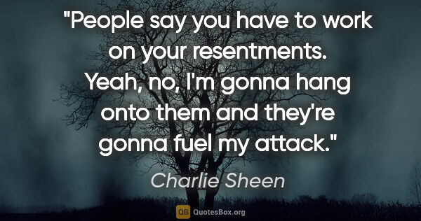 Charlie Sheen quote: "People say you have to work on your resentments. Yeah, no, I'm..."