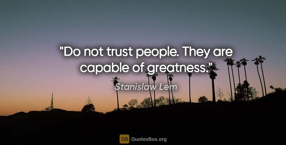 Stanislaw Lem quote: "Do not trust people. They are capable of greatness."