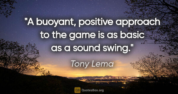 Tony Lema quote: "A buoyant, positive approach to the game is as basic as a..."