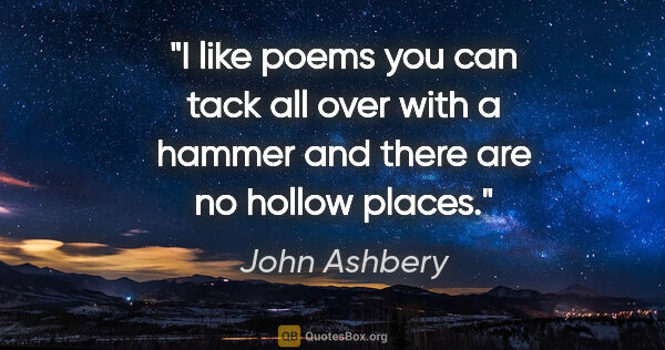 John Ashbery quote: "I like poems you can tack all over with a hammer and there are..."