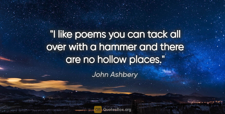 John Ashbery quote: "I like poems you can tack all over with a hammer and there are..."