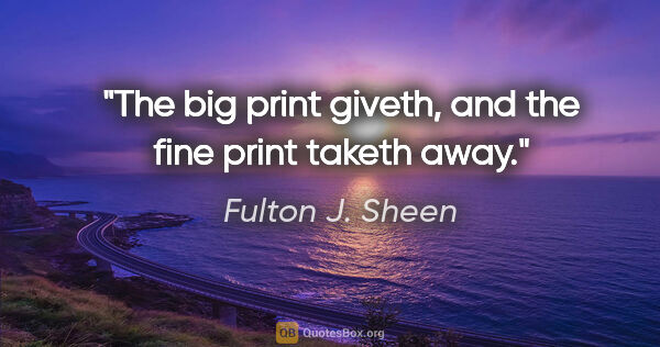 Fulton J. Sheen quote: "The big print giveth, and the fine print taketh away."