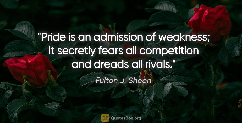 Fulton J. Sheen quote: "Pride is an admission of weakness; it secretly fears all..."