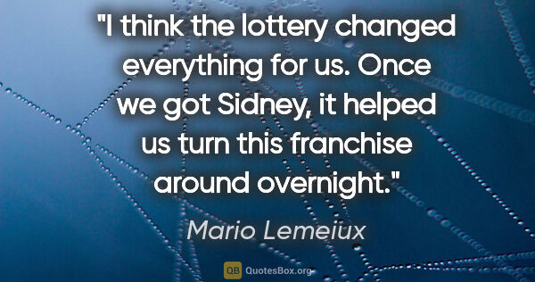 Mario Lemeiux quote: "I think the lottery changed everything for us. Once we got..."