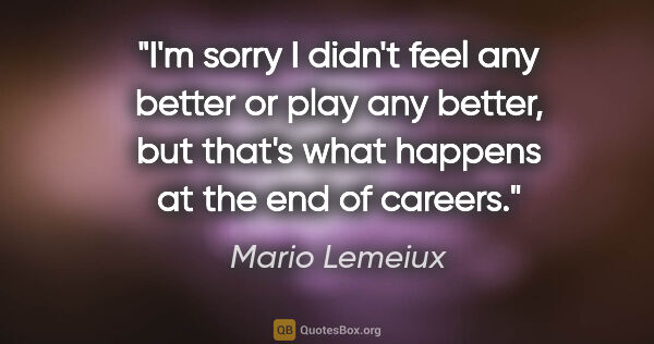 Mario Lemeiux quote: "I'm sorry I didn't feel any better or play any better, but..."