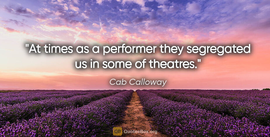 Cab Calloway quote: "At times as a performer they segregated us in some of theatres."