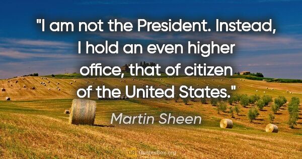 Martin Sheen quote: "I am not the President. Instead, I hold an even higher office,..."