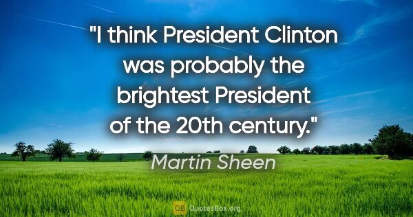 Martin Sheen quote: "I think President Clinton was probably the brightest President..."