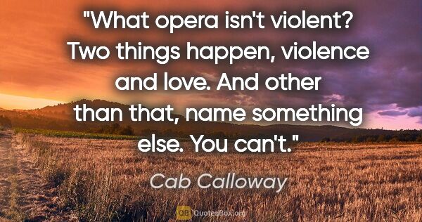 Cab Calloway quote: "What opera isn't violent? Two things happen, violence and..."