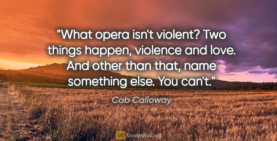 Cab Calloway quote: "What opera isn't violent? Two things happen, violence and..."