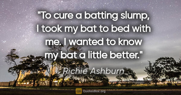 Richie Ashburn quote: "To cure a batting slump, I took my bat to bed with me. I..."