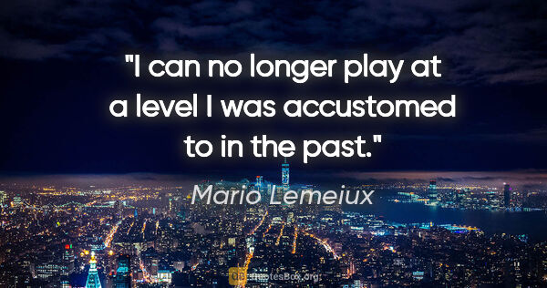 Mario Lemeiux quote: "I can no longer play at a level I was accustomed to in the past."