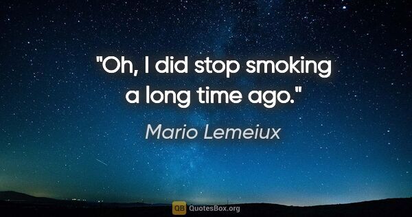 Mario Lemeiux quote: "Oh, I did stop smoking a long time ago."