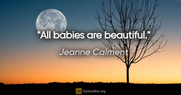 Jeanne Calment quote: "All babies are beautiful."