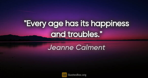 Jeanne Calment quote: "Every age has its happiness and troubles."