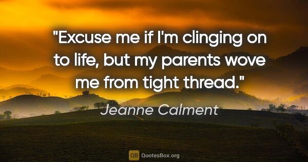 Jeanne Calment quote: "Excuse me if I'm clinging on to life, but my parents wove me..."