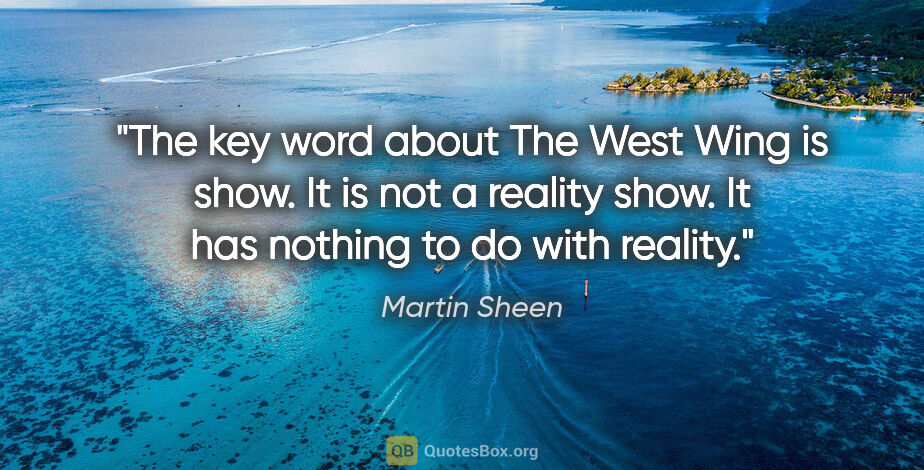 Martin Sheen quote: "The key word about The West Wing is show. It is not a reality..."