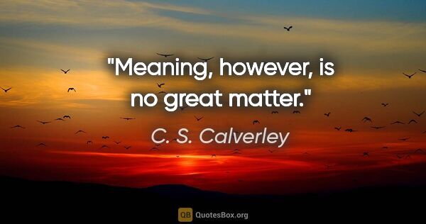 C. S. Calverley quote: "Meaning, however, is no great matter."