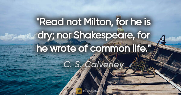 C. S. Calverley quote: "Read not Milton, for he is dry; nor Shakespeare, for he wrote..."