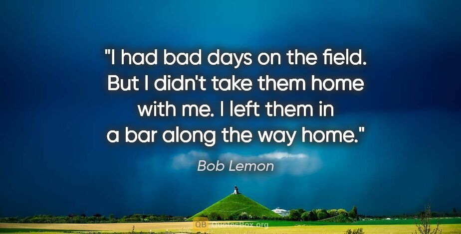 Bob Lemon quote: "I had bad days on the field. But I didn't take them home with..."