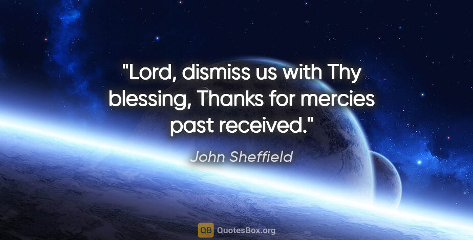 John Sheffield quote: "Lord, dismiss us with Thy blessing, Thanks for mercies past..."