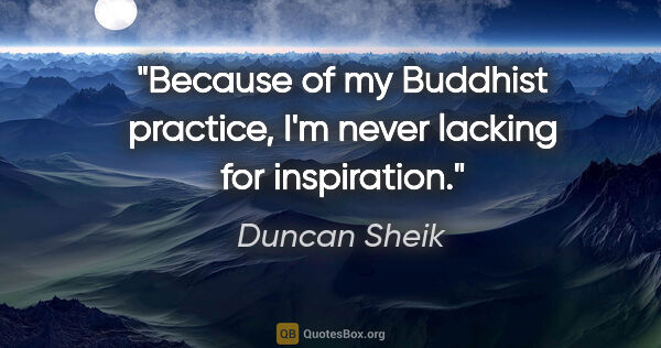 Duncan Sheik quote: "Because of my Buddhist practice, I'm never lacking for..."