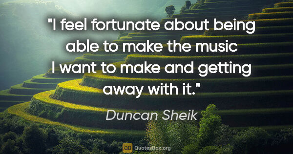 Duncan Sheik quote: "I feel fortunate about being able to make the music I want to..."