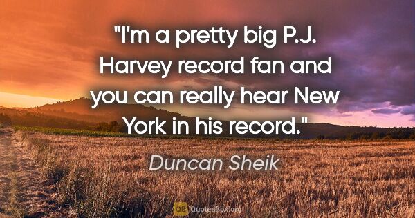 Duncan Sheik quote: "I'm a pretty big P.J. Harvey record fan and you can really..."