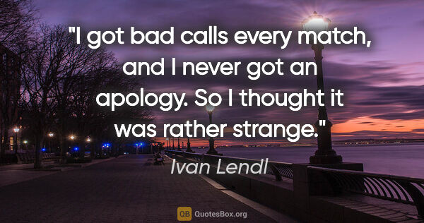 Ivan Lendl quote: "I got bad calls every match, and I never got an apology. So I..."