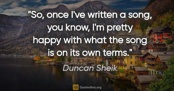 Duncan Sheik quote: "So, once I've written a song, you know, I'm pretty happy with..."