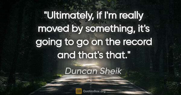 Duncan Sheik quote: "Ultimately, if I'm really moved by something, it's going to go..."