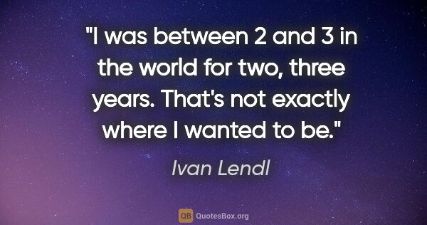 Ivan Lendl quote: "I was between 2 and 3 in the world for two, three years...."