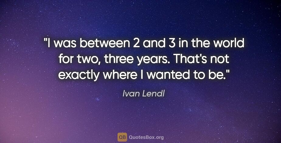 Ivan Lendl quote: "I was between 2 and 3 in the world for two, three years...."