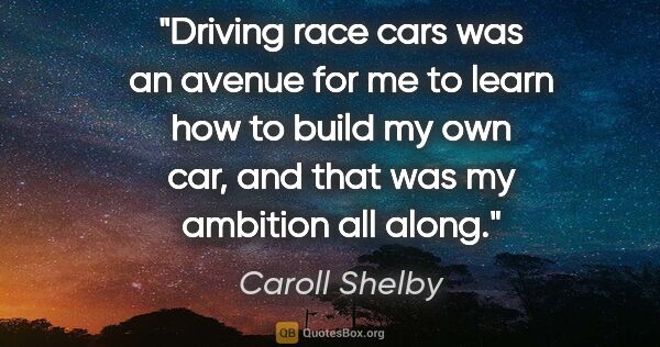 Caroll Shelby quote: "Driving race cars was an avenue for me to learn how to build..."