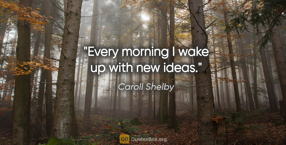 Caroll Shelby quote: "Every morning I wake up with new ideas."
