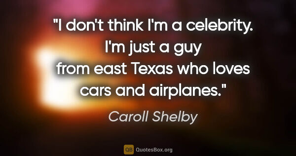 Caroll Shelby quote: "I don't think I'm a celebrity. I'm just a guy from east Texas..."