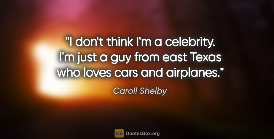 Caroll Shelby quote: "I don't think I'm a celebrity. I'm just a guy from east Texas..."
