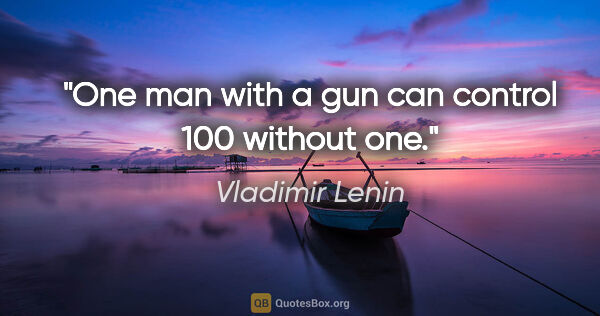 Vladimir Lenin quote: "One man with a gun can control 100 without one."