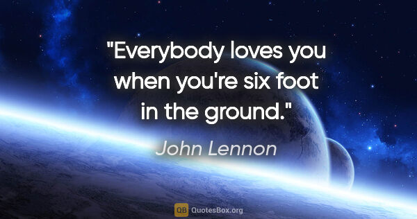 John Lennon quote: "Everybody loves you when you're six foot in the ground."