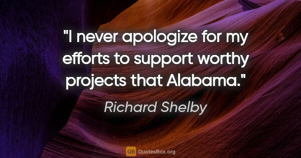 Richard Shelby quote: "I never apologize for my efforts to support worthy projects..."