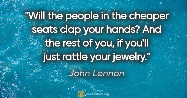 John Lennon quote: "Will the people in the cheaper seats clap your hands? And the..."