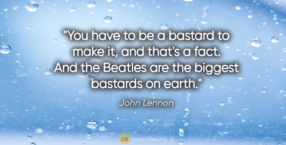 John Lennon quote: "You have to be a bastard to make it, and that's a fact. And..."