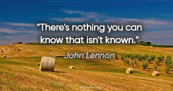 John Lennon quote: "There's nothing you can know that isn't known."