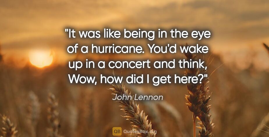 John Lennon quote: "It was like being in the eye of a hurricane. You'd wake up in..."