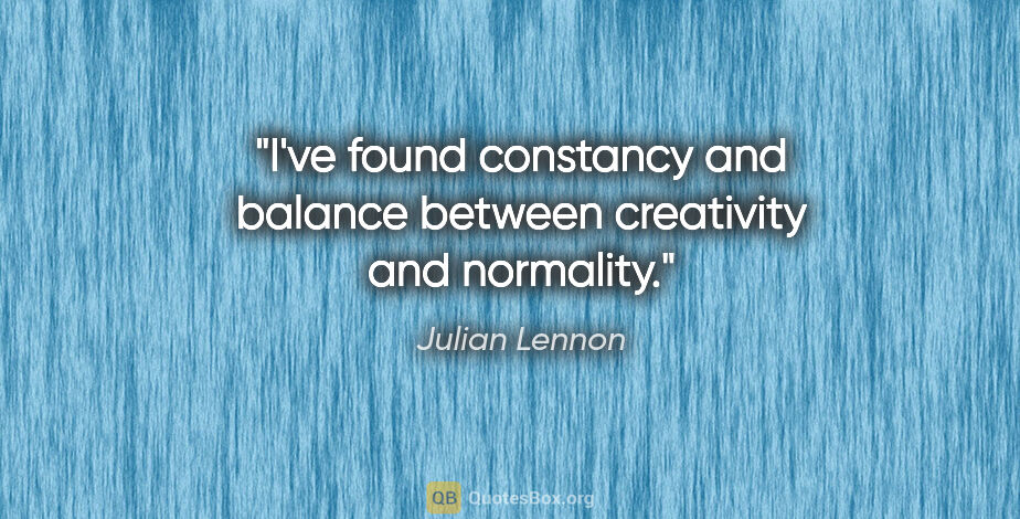 Julian Lennon quote: "I've found constancy and balance between creativity and..."