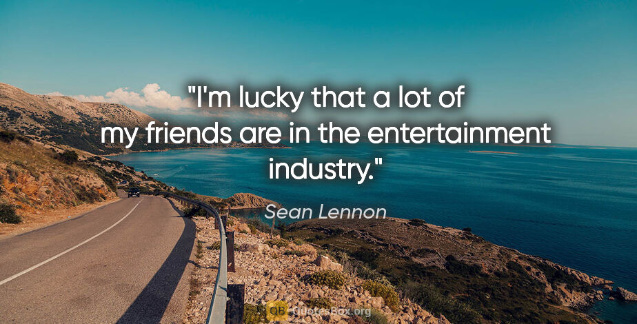 Sean Lennon quote: "I'm lucky that a lot of my friends are in the entertainment..."