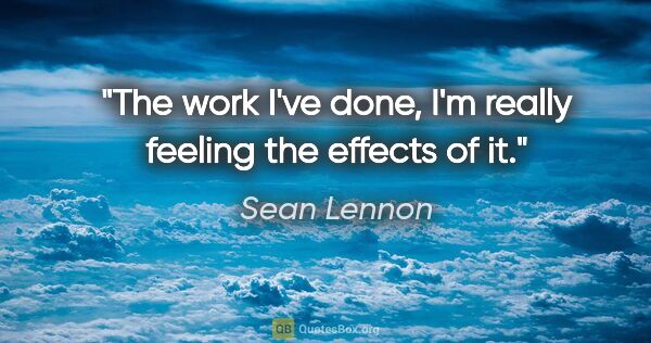 Sean Lennon quote: "The work I've done, I'm really feeling the effects of it."