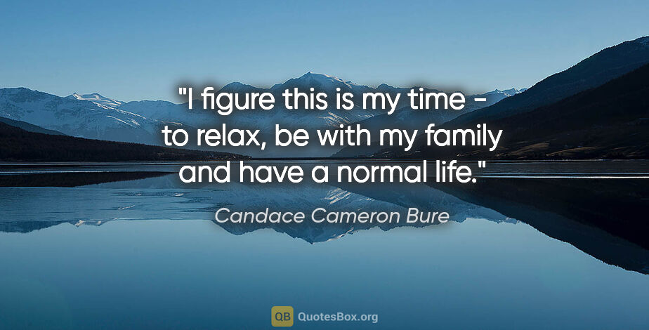 Candace Cameron Bure quote: "I figure this is my time - to relax, be with my family and..."