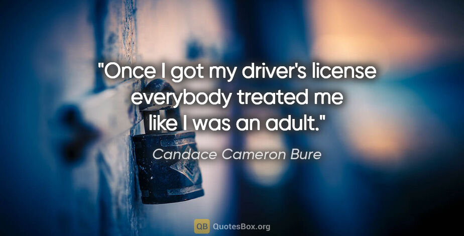 Candace Cameron Bure quote: "Once I got my driver's license everybody treated me like I was..."