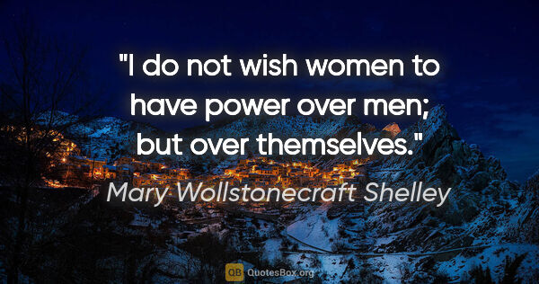 Mary Wollstonecraft Shelley quote: "I do not wish women to have power over men; but over themselves."